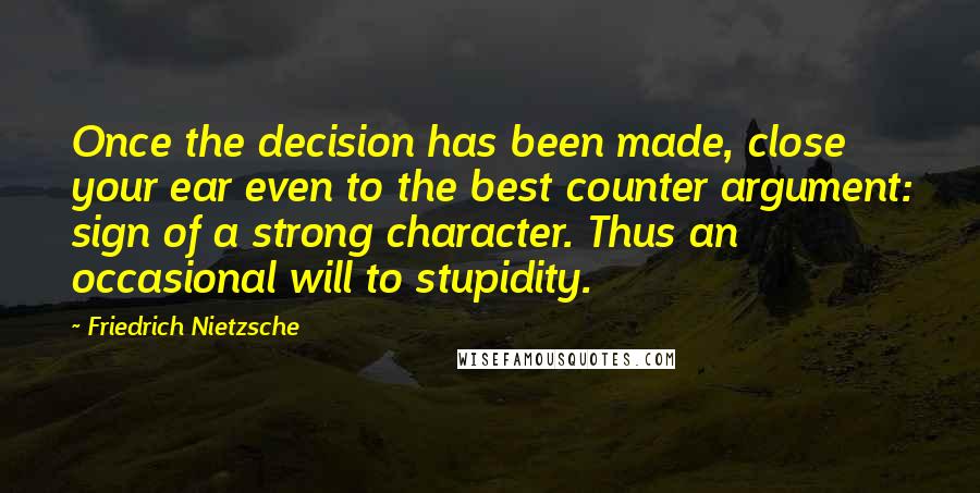 Friedrich Nietzsche Quotes: Once the decision has been made, close your ear even to the best counter argument: sign of a strong character. Thus an occasional will to stupidity.