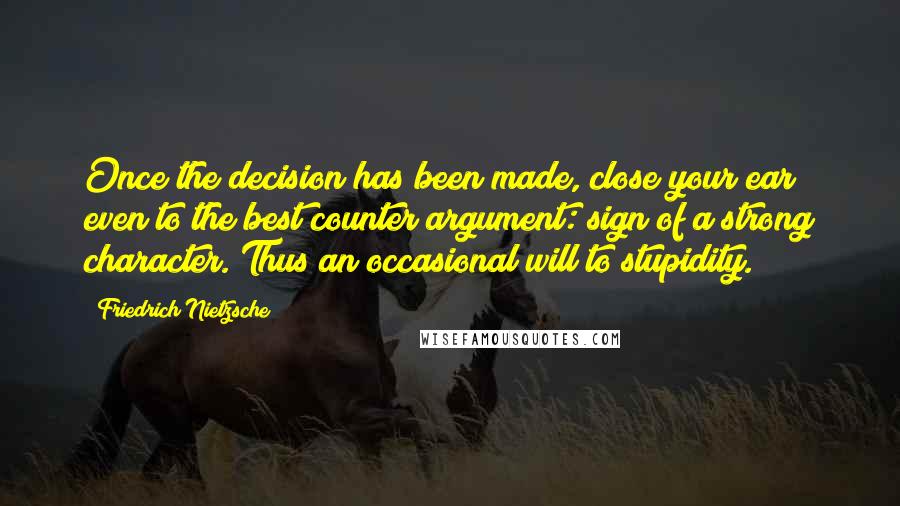 Friedrich Nietzsche Quotes: Once the decision has been made, close your ear even to the best counter argument: sign of a strong character. Thus an occasional will to stupidity.