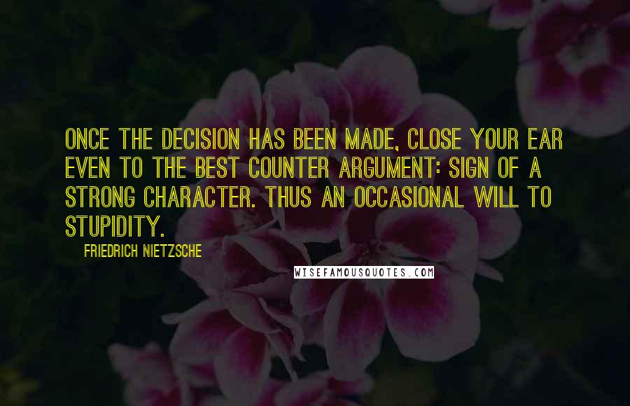 Friedrich Nietzsche Quotes: Once the decision has been made, close your ear even to the best counter argument: sign of a strong character. Thus an occasional will to stupidity.