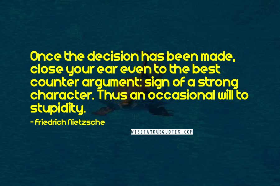 Friedrich Nietzsche Quotes: Once the decision has been made, close your ear even to the best counter argument: sign of a strong character. Thus an occasional will to stupidity.