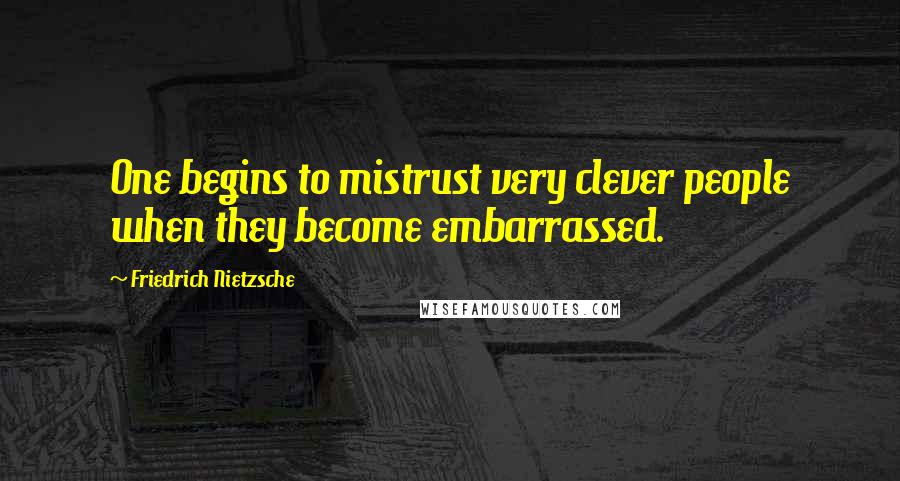Friedrich Nietzsche Quotes: One begins to mistrust very clever people when they become embarrassed.