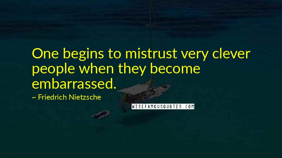 Friedrich Nietzsche Quotes: One begins to mistrust very clever people when they become embarrassed.