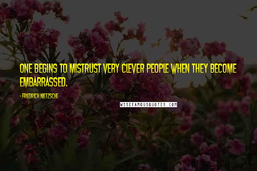 Friedrich Nietzsche Quotes: One begins to mistrust very clever people when they become embarrassed.