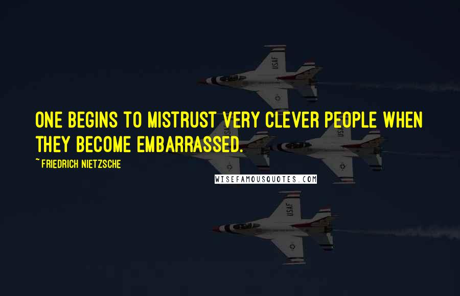 Friedrich Nietzsche Quotes: One begins to mistrust very clever people when they become embarrassed.