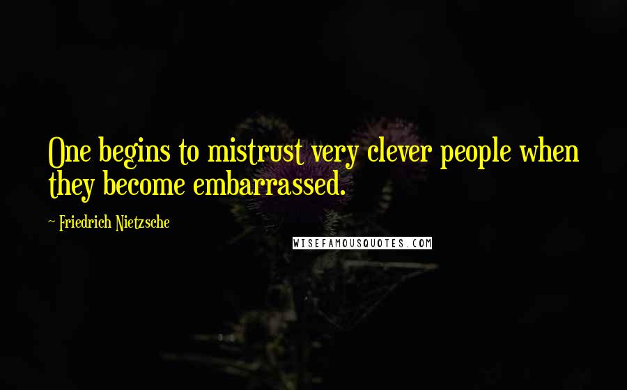 Friedrich Nietzsche Quotes: One begins to mistrust very clever people when they become embarrassed.