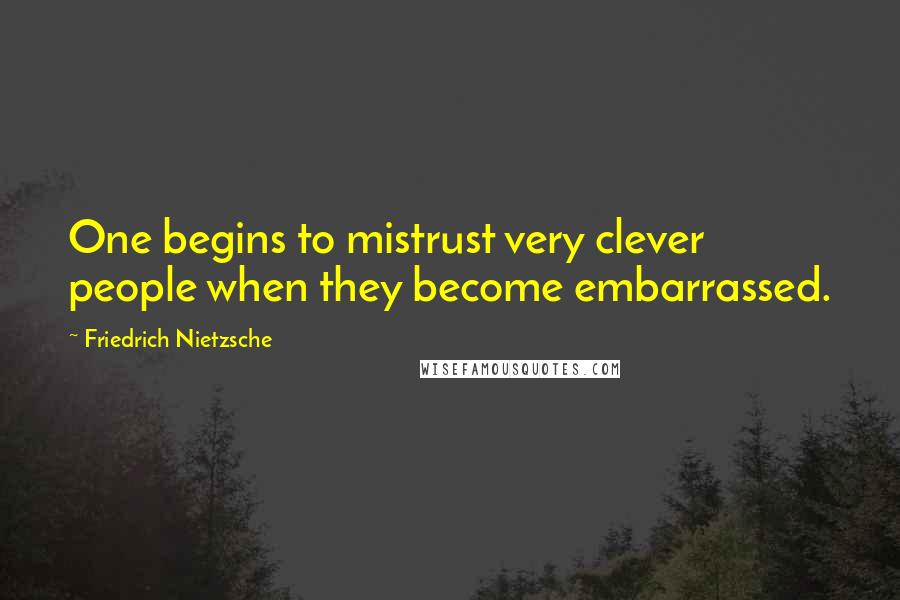Friedrich Nietzsche Quotes: One begins to mistrust very clever people when they become embarrassed.