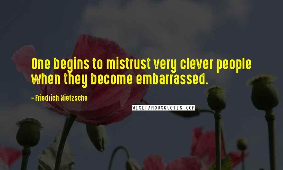 Friedrich Nietzsche Quotes: One begins to mistrust very clever people when they become embarrassed.
