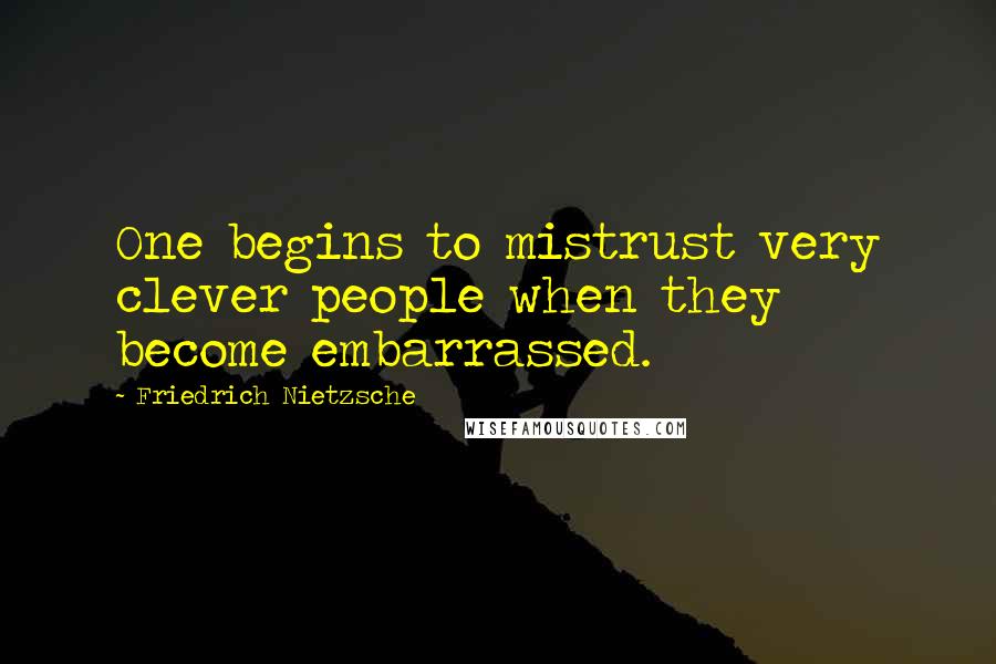 Friedrich Nietzsche Quotes: One begins to mistrust very clever people when they become embarrassed.
