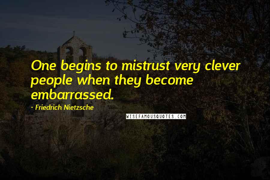 Friedrich Nietzsche Quotes: One begins to mistrust very clever people when they become embarrassed.