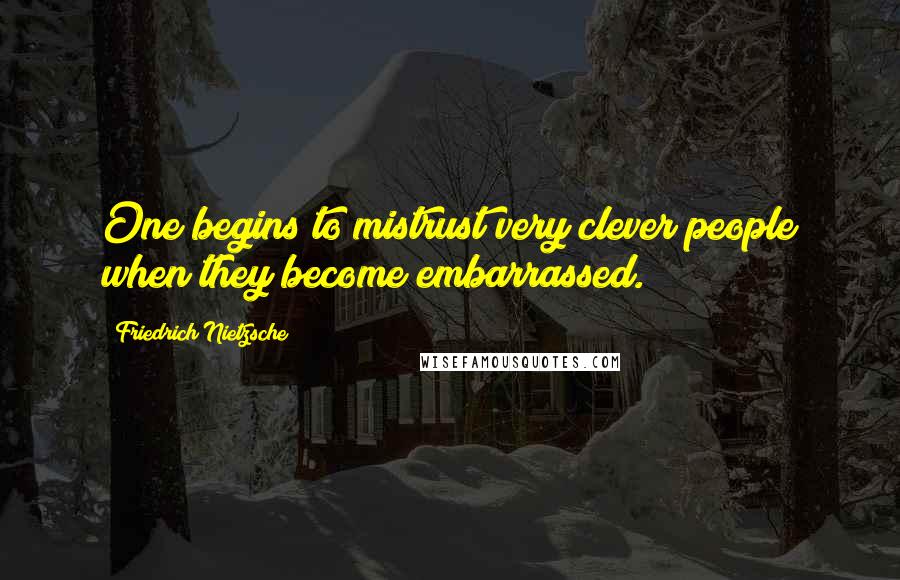 Friedrich Nietzsche Quotes: One begins to mistrust very clever people when they become embarrassed.