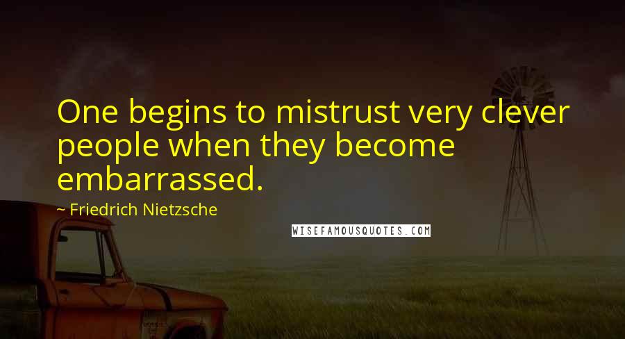 Friedrich Nietzsche Quotes: One begins to mistrust very clever people when they become embarrassed.