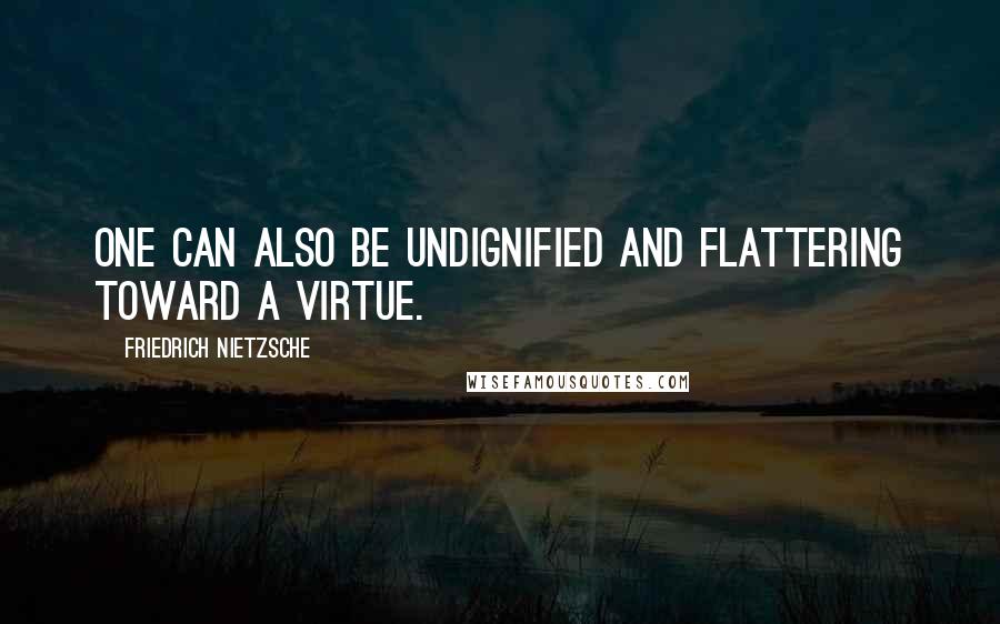 Friedrich Nietzsche Quotes: One can also be undignified and flattering toward a virtue.