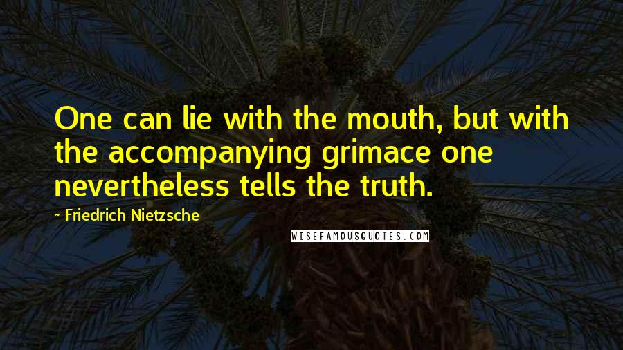 Friedrich Nietzsche Quotes: One can lie with the mouth, but with the accompanying grimace one nevertheless tells the truth.