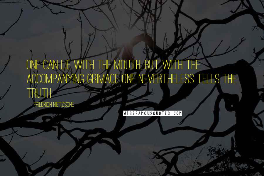 Friedrich Nietzsche Quotes: One can lie with the mouth, but with the accompanying grimace one nevertheless tells the truth.