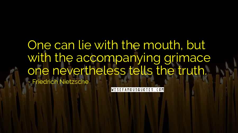 Friedrich Nietzsche Quotes: One can lie with the mouth, but with the accompanying grimace one nevertheless tells the truth.