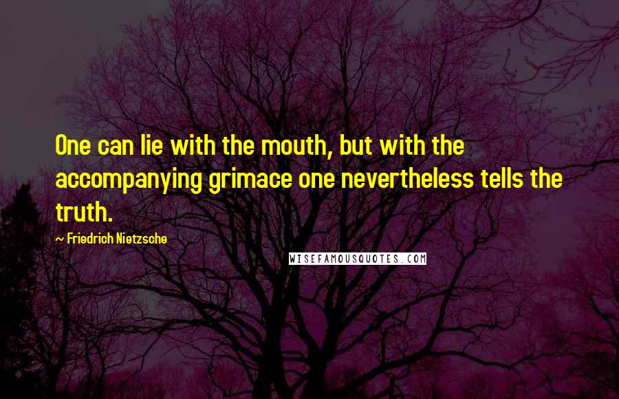 Friedrich Nietzsche Quotes: One can lie with the mouth, but with the accompanying grimace one nevertheless tells the truth.
