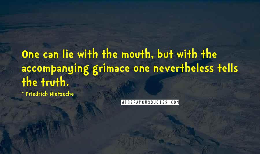 Friedrich Nietzsche Quotes: One can lie with the mouth, but with the accompanying grimace one nevertheless tells the truth.