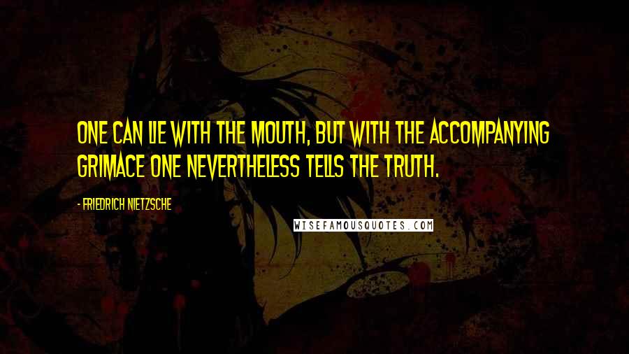 Friedrich Nietzsche Quotes: One can lie with the mouth, but with the accompanying grimace one nevertheless tells the truth.