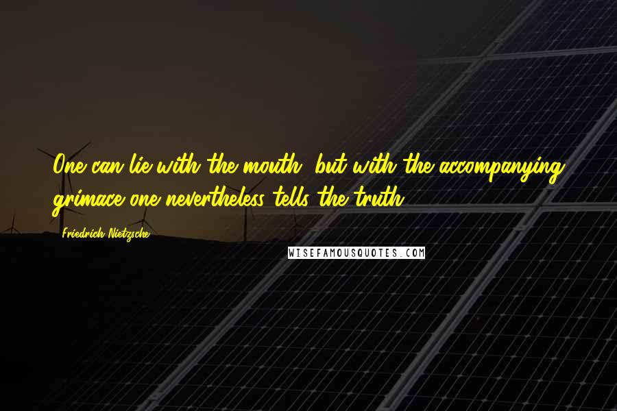 Friedrich Nietzsche Quotes: One can lie with the mouth, but with the accompanying grimace one nevertheless tells the truth.