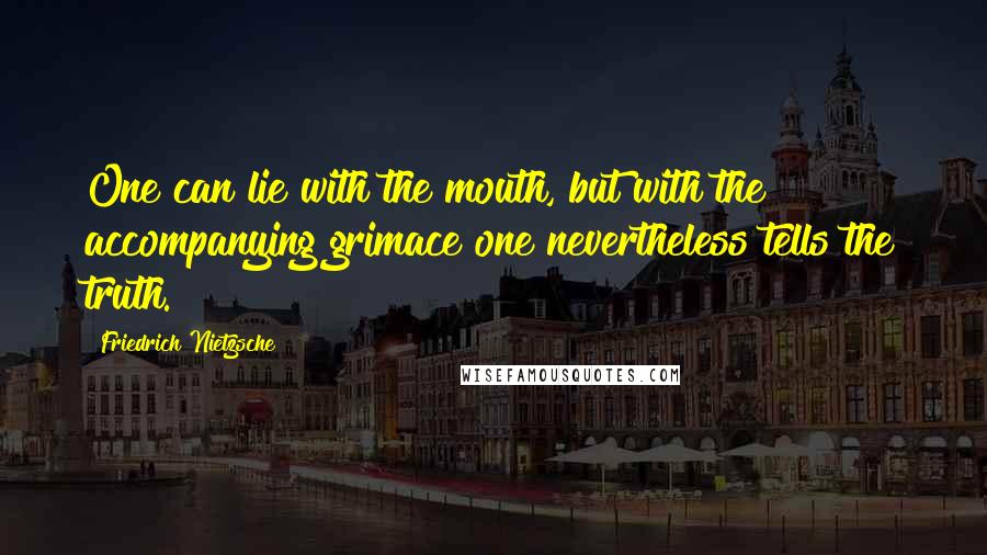 Friedrich Nietzsche Quotes: One can lie with the mouth, but with the accompanying grimace one nevertheless tells the truth.