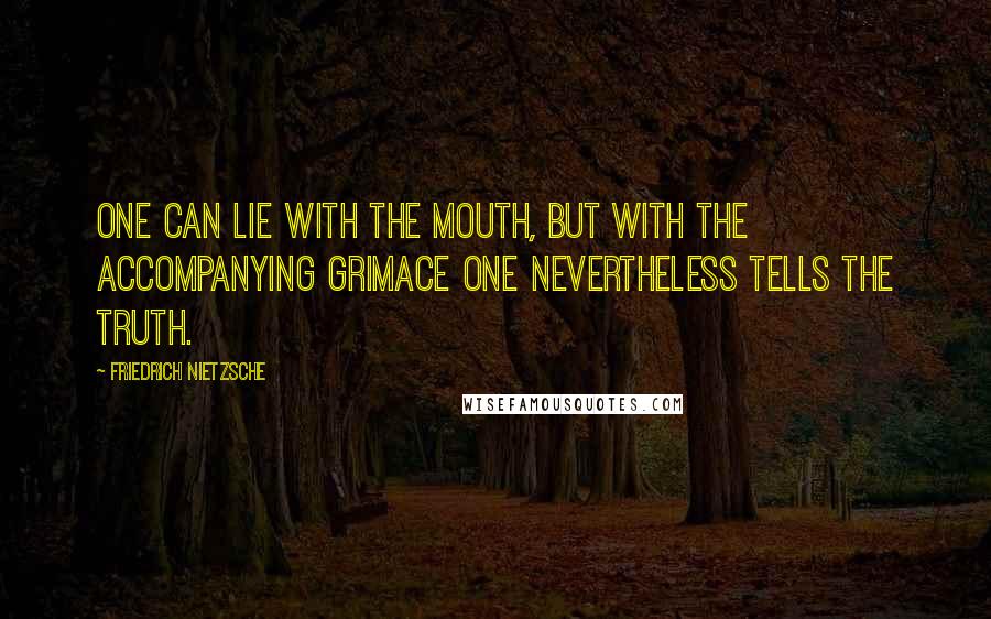 Friedrich Nietzsche Quotes: One can lie with the mouth, but with the accompanying grimace one nevertheless tells the truth.