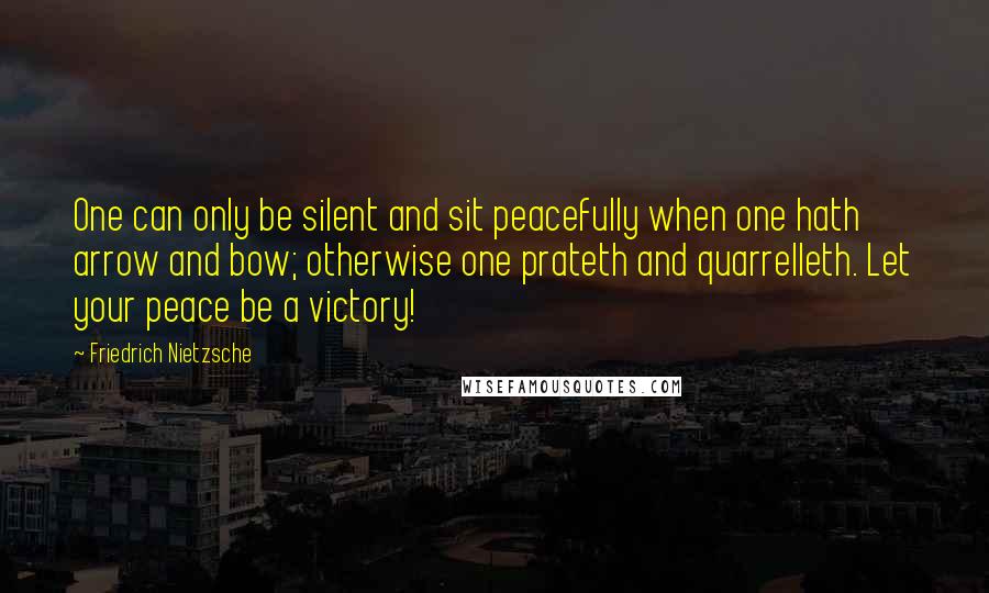 Friedrich Nietzsche Quotes: One can only be silent and sit peacefully when one hath arrow and bow; otherwise one prateth and quarrelleth. Let your peace be a victory!