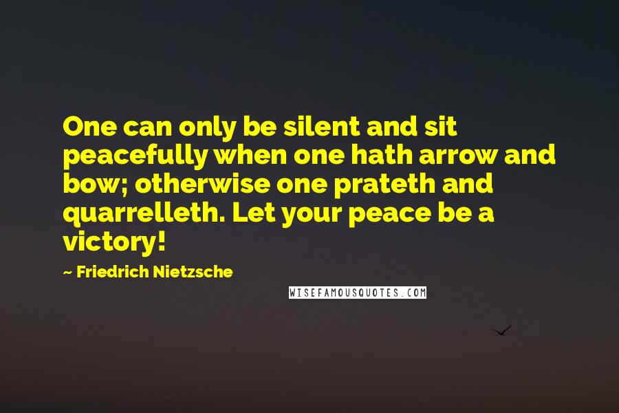 Friedrich Nietzsche Quotes: One can only be silent and sit peacefully when one hath arrow and bow; otherwise one prateth and quarrelleth. Let your peace be a victory!