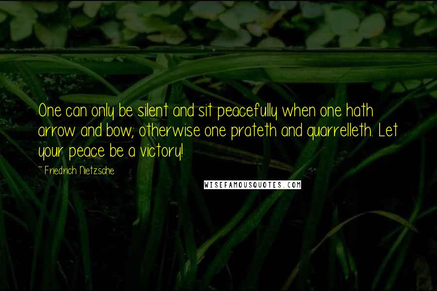 Friedrich Nietzsche Quotes: One can only be silent and sit peacefully when one hath arrow and bow; otherwise one prateth and quarrelleth. Let your peace be a victory!