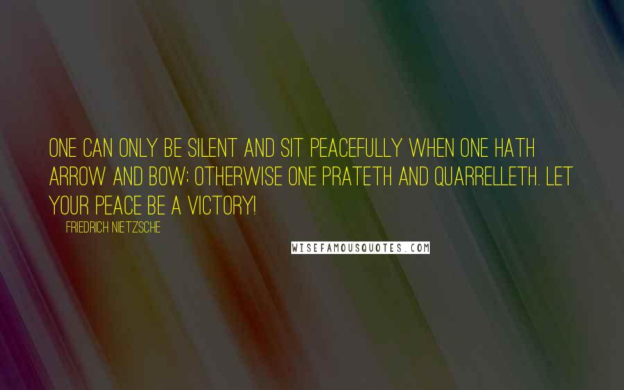 Friedrich Nietzsche Quotes: One can only be silent and sit peacefully when one hath arrow and bow; otherwise one prateth and quarrelleth. Let your peace be a victory!