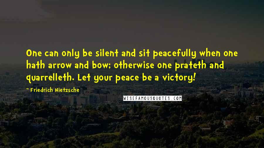 Friedrich Nietzsche Quotes: One can only be silent and sit peacefully when one hath arrow and bow; otherwise one prateth and quarrelleth. Let your peace be a victory!