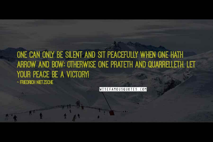 Friedrich Nietzsche Quotes: One can only be silent and sit peacefully when one hath arrow and bow; otherwise one prateth and quarrelleth. Let your peace be a victory!