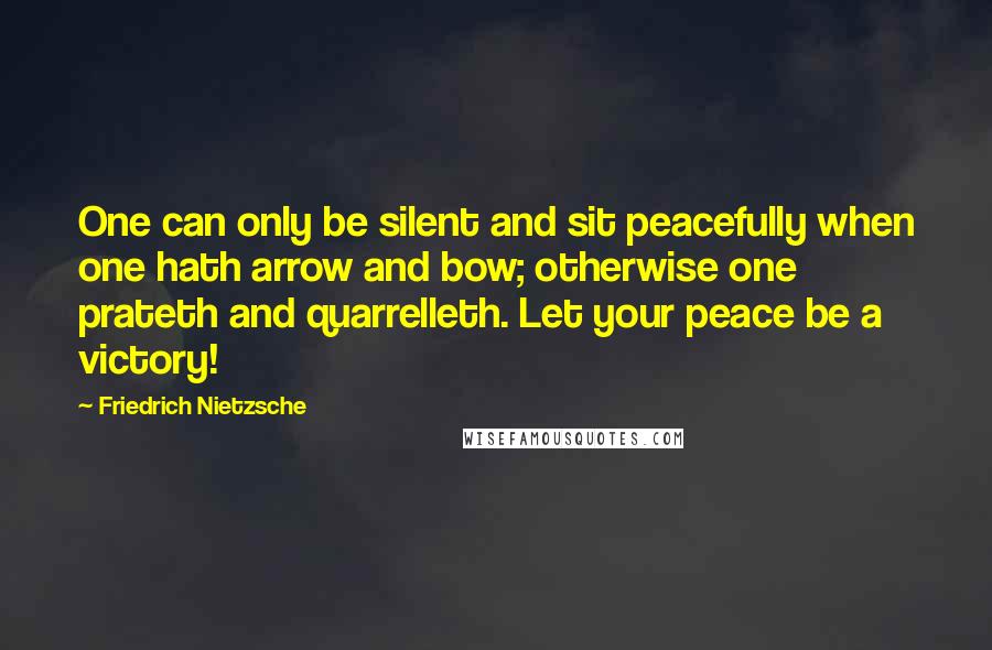 Friedrich Nietzsche Quotes: One can only be silent and sit peacefully when one hath arrow and bow; otherwise one prateth and quarrelleth. Let your peace be a victory!