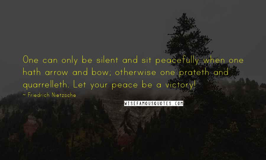 Friedrich Nietzsche Quotes: One can only be silent and sit peacefully when one hath arrow and bow; otherwise one prateth and quarrelleth. Let your peace be a victory!