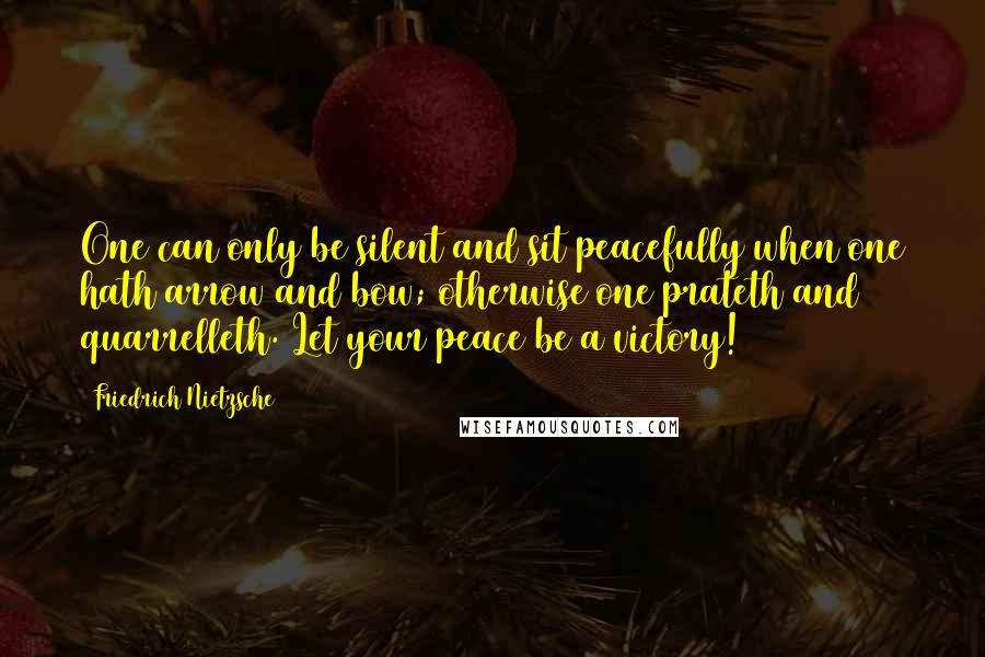 Friedrich Nietzsche Quotes: One can only be silent and sit peacefully when one hath arrow and bow; otherwise one prateth and quarrelleth. Let your peace be a victory!