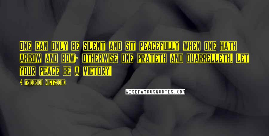 Friedrich Nietzsche Quotes: One can only be silent and sit peacefully when one hath arrow and bow; otherwise one prateth and quarrelleth. Let your peace be a victory!