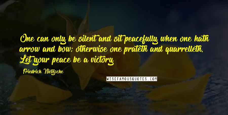 Friedrich Nietzsche Quotes: One can only be silent and sit peacefully when one hath arrow and bow; otherwise one prateth and quarrelleth. Let your peace be a victory!