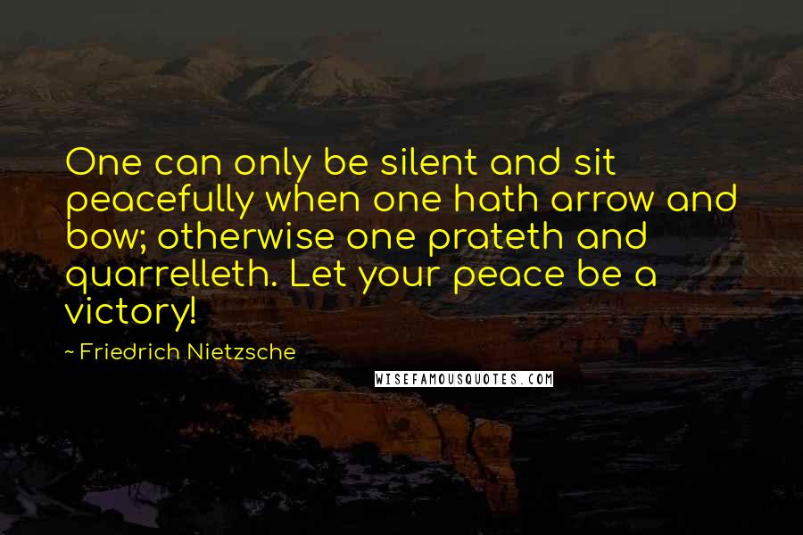 Friedrich Nietzsche Quotes: One can only be silent and sit peacefully when one hath arrow and bow; otherwise one prateth and quarrelleth. Let your peace be a victory!