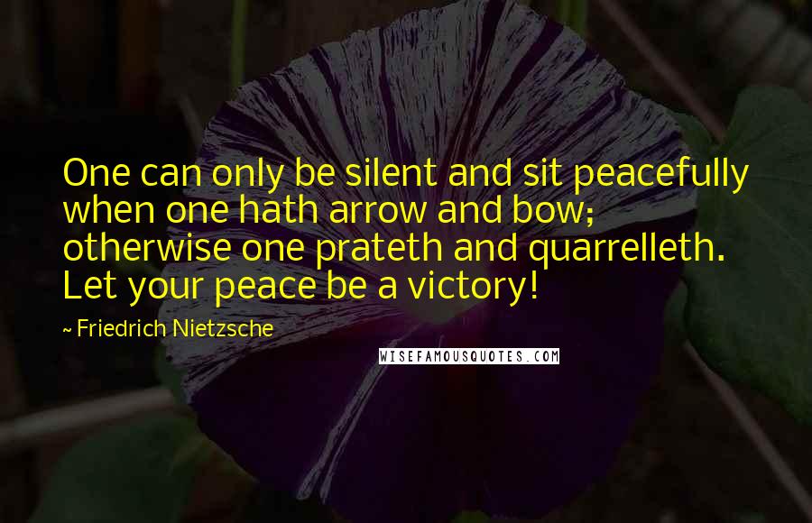 Friedrich Nietzsche Quotes: One can only be silent and sit peacefully when one hath arrow and bow; otherwise one prateth and quarrelleth. Let your peace be a victory!