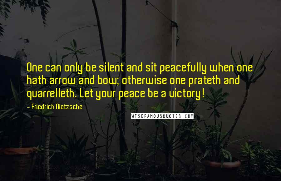 Friedrich Nietzsche Quotes: One can only be silent and sit peacefully when one hath arrow and bow; otherwise one prateth and quarrelleth. Let your peace be a victory!