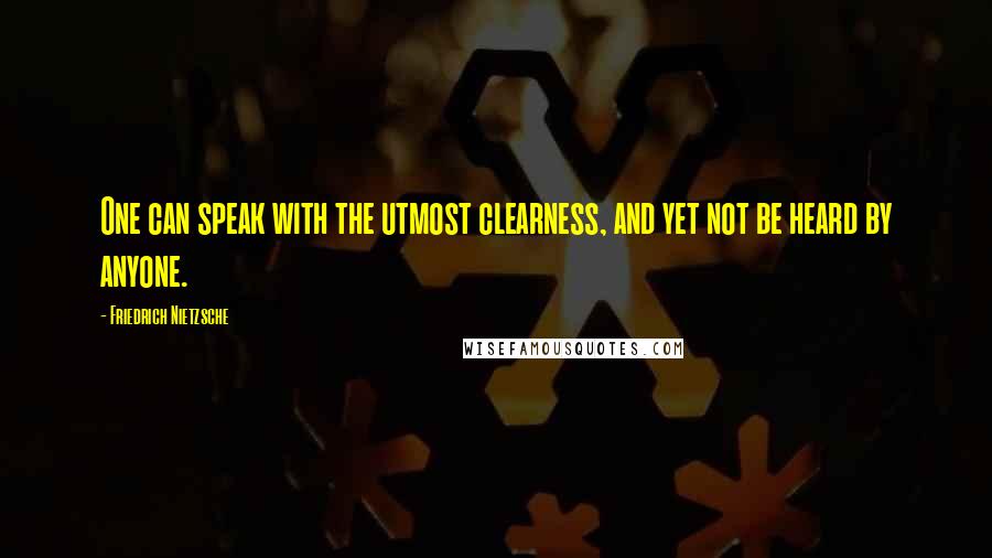 Friedrich Nietzsche Quotes: One can speak with the utmost clearness, and yet not be heard by anyone.