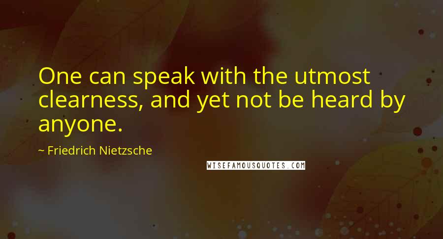 Friedrich Nietzsche Quotes: One can speak with the utmost clearness, and yet not be heard by anyone.