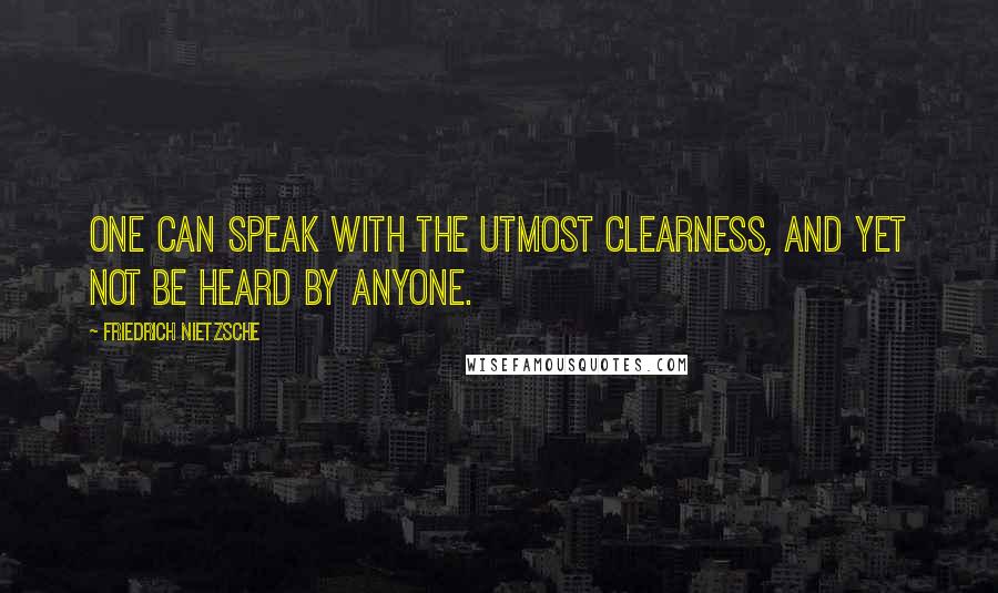 Friedrich Nietzsche Quotes: One can speak with the utmost clearness, and yet not be heard by anyone.