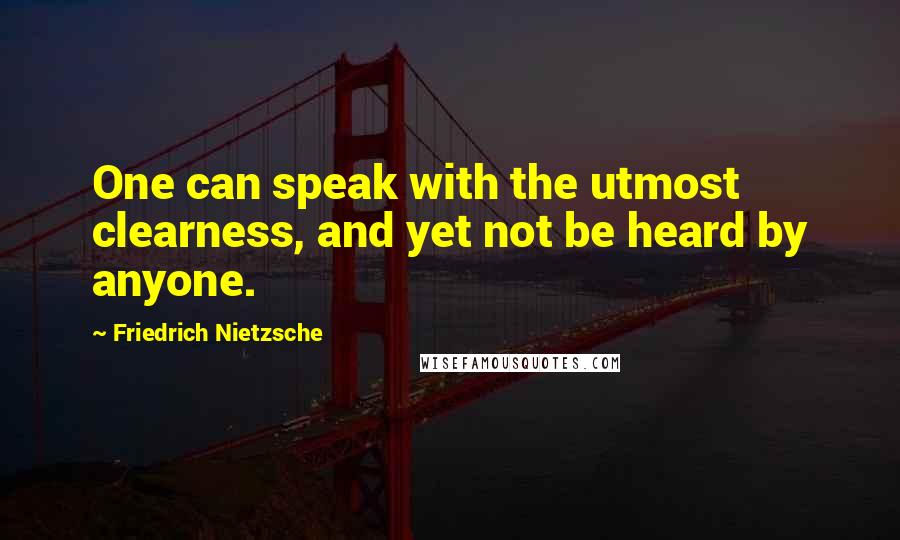 Friedrich Nietzsche Quotes: One can speak with the utmost clearness, and yet not be heard by anyone.
