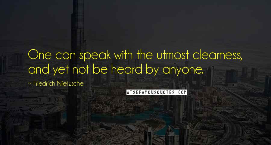 Friedrich Nietzsche Quotes: One can speak with the utmost clearness, and yet not be heard by anyone.