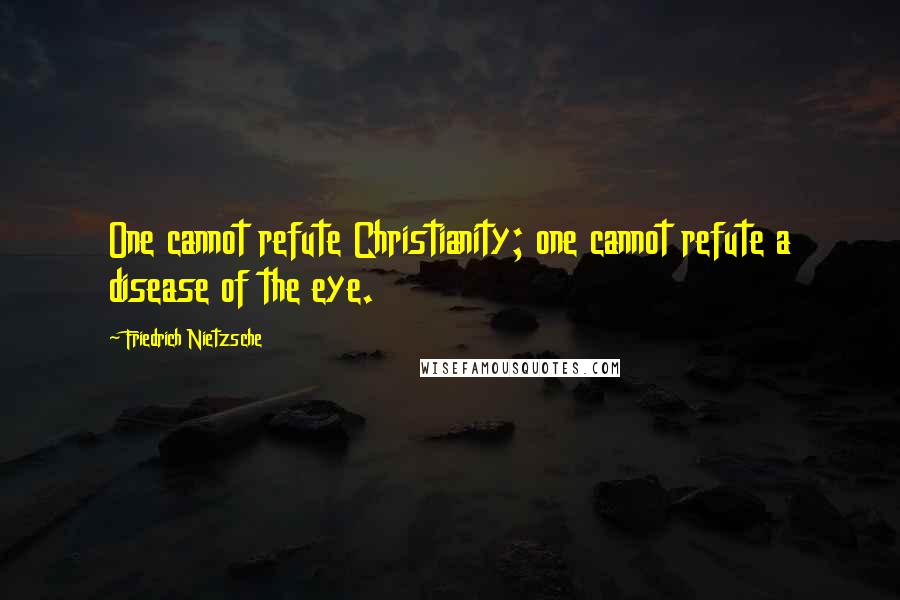 Friedrich Nietzsche Quotes: One cannot refute Christianity; one cannot refute a disease of the eye.