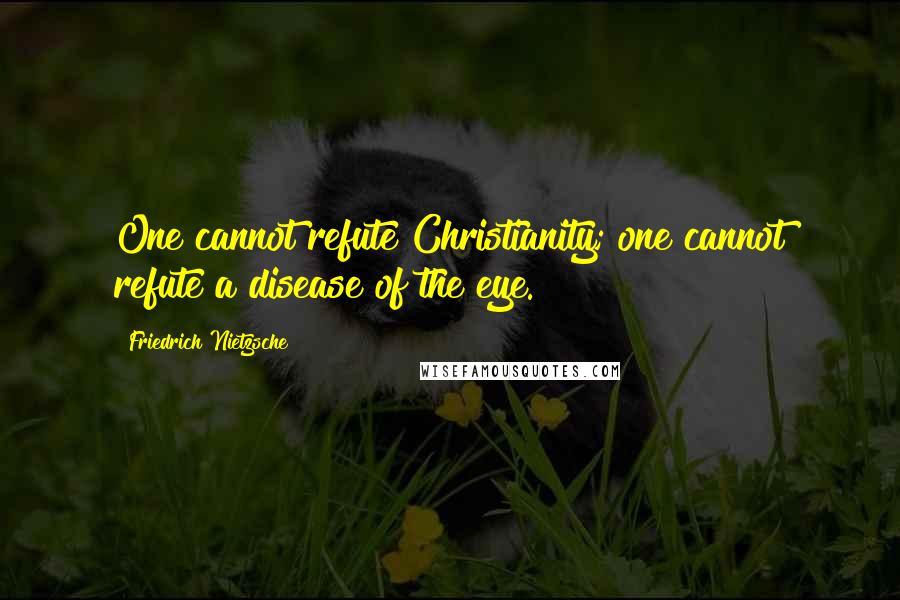 Friedrich Nietzsche Quotes: One cannot refute Christianity; one cannot refute a disease of the eye.