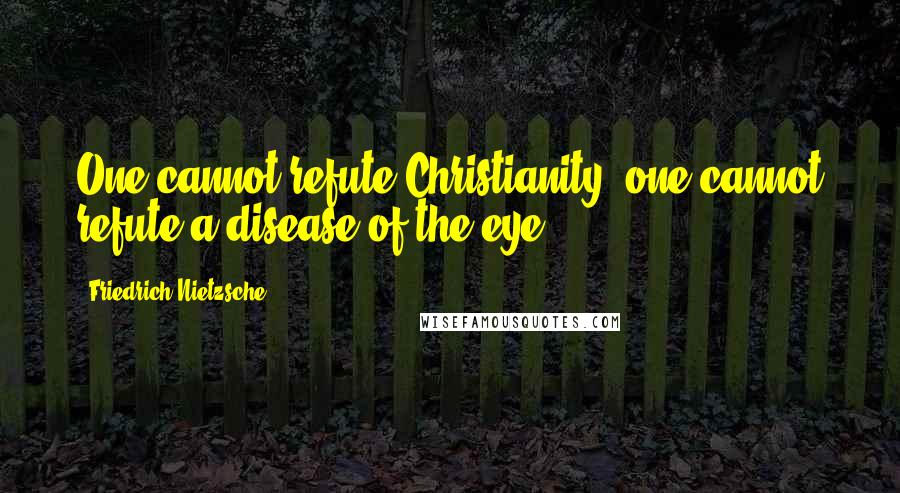 Friedrich Nietzsche Quotes: One cannot refute Christianity; one cannot refute a disease of the eye.