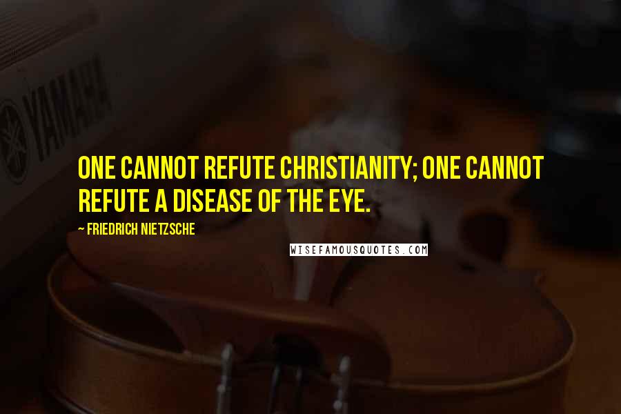 Friedrich Nietzsche Quotes: One cannot refute Christianity; one cannot refute a disease of the eye.