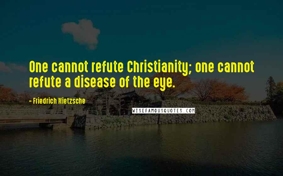 Friedrich Nietzsche Quotes: One cannot refute Christianity; one cannot refute a disease of the eye.