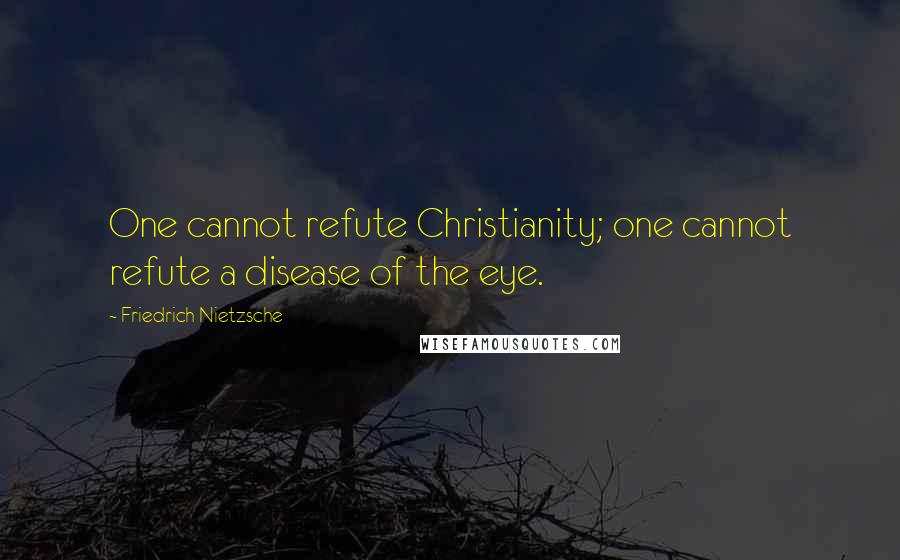 Friedrich Nietzsche Quotes: One cannot refute Christianity; one cannot refute a disease of the eye.